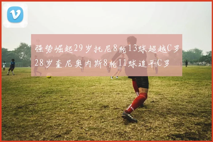 强势崛起29岁托尼8轮13球超越C罗28岁奎尼奥内斯8轮11球追平C罗