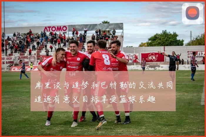 库里谈与追梦和巴特勒的交流共同追逐有意义目标享受篮球乐趣