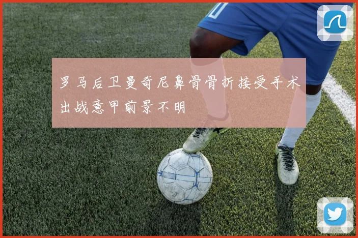 罗马后卫曼奇尼鼻骨骨折接受手术出战意甲前景不明