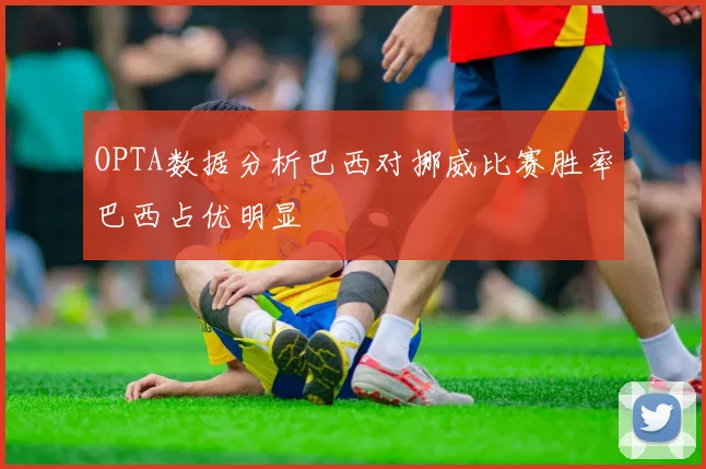 OPTA数据分析巴西对挪威比赛胜率巴西占优明显