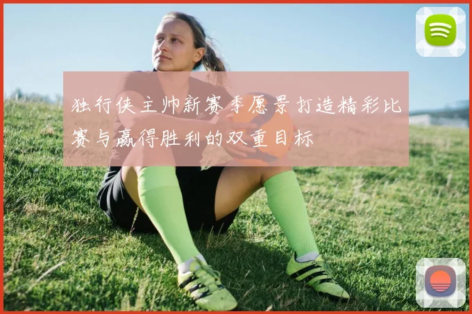 独行侠主帅新赛季愿景打造精彩比赛与赢得胜利的双重目标