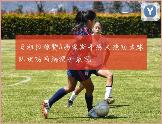 马祖拉称赞A西蒙斯手感火热助力球队攻防两端提升表现