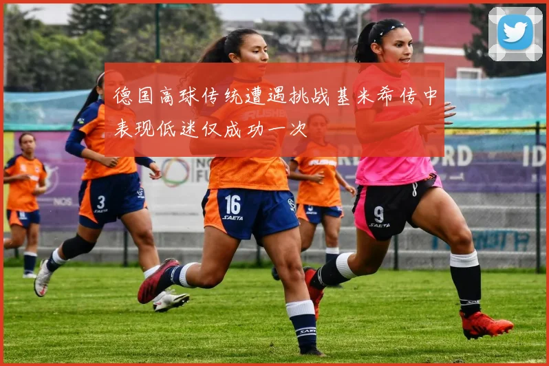 德国高球传统遭遇挑战基米希传中表现低迷仅成功一次