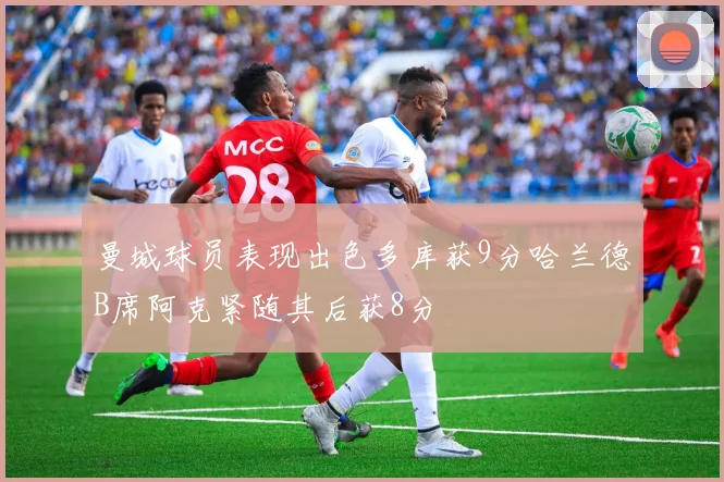 曼城球员表现出色多库获9分哈兰德B席阿克紧随其后获8分