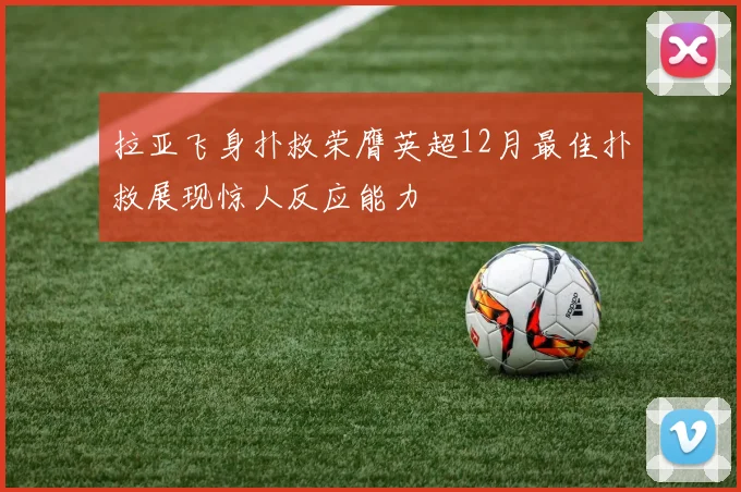 拉亚飞身扑救荣膺英超12月最佳扑救展现惊人反应能力