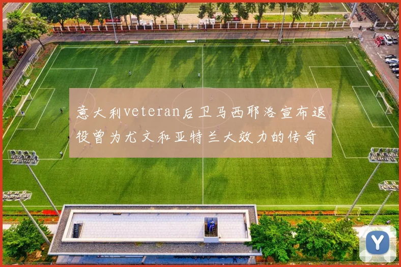 意大利veteran后卫马西耶洛宣布退役曾为尤文和亚特兰大效力的传奇球员