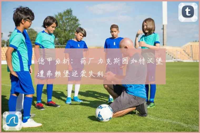 德甲分析：药厂力克斯图加特汉堡遭弗赖堡逆袭失利