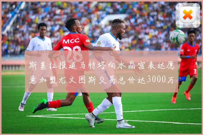 斯基拉报道马特塔向水晶宫表达愿意加盟尤文图斯交易总价达3000万欧元