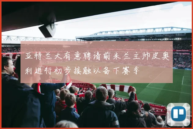 亚特兰大有意聘请前米兰主帅皮奥利进行初步接触以备下赛季