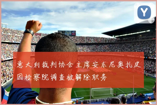 意大利裁判协会主席安东尼奥扎皮因检察院调查被解除职务