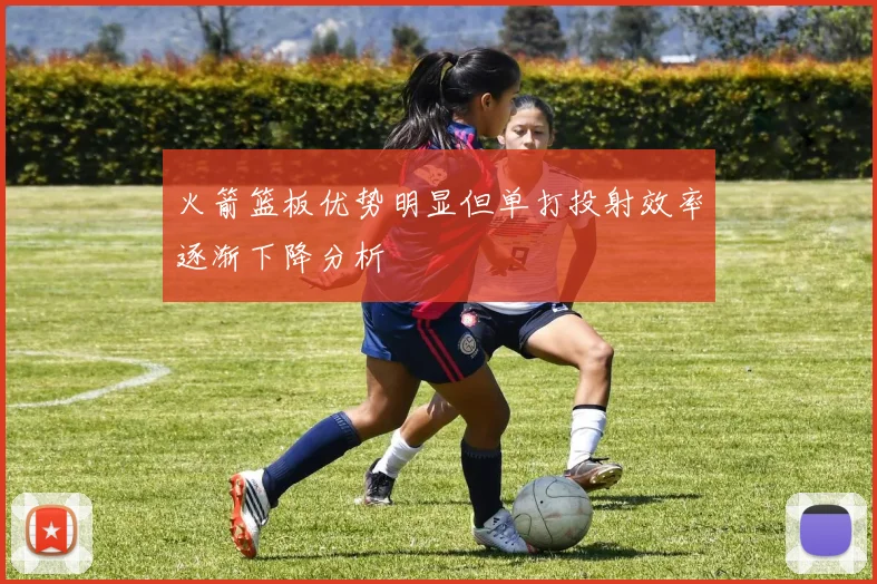 火箭篮板优势明显但单打投射效率逐渐下降分析