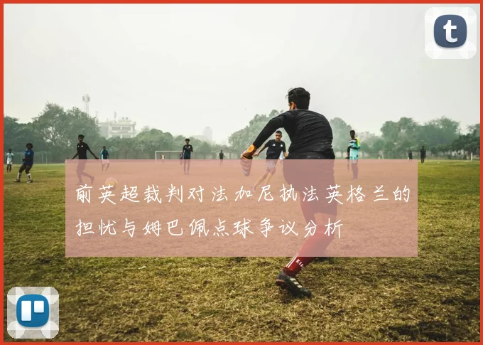 前英超裁判对法加尼执法英格兰的担忧与姆巴佩点球争议分析