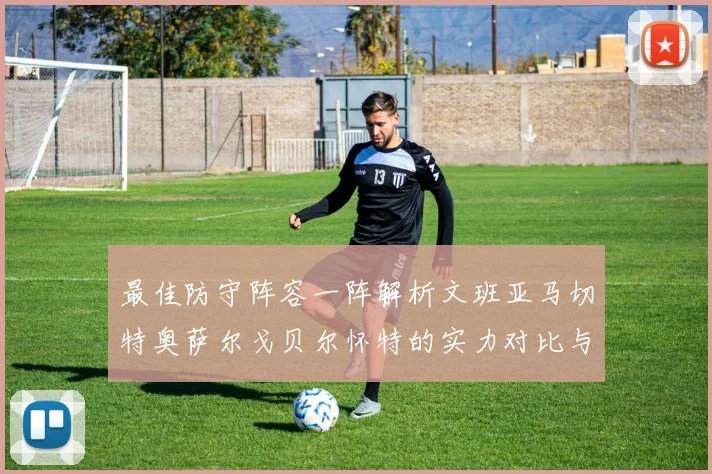 最佳防守阵容一阵解析文班亚马切特奥萨尔戈贝尔怀特的实力对比与展望
