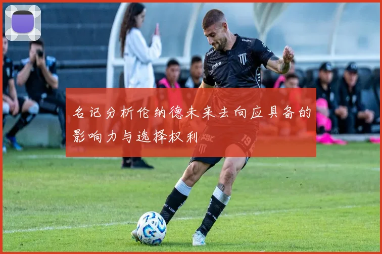 名记分析伦纳德未来去向应具备的影响力与选择权利