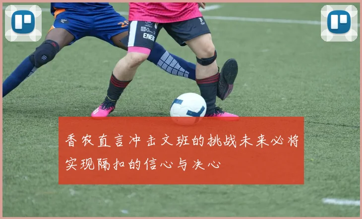 香农直言冲击文班的挑战未来必将实现隔扣的信心与决心