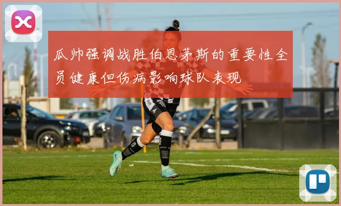 瓜帅强调战胜伯恩茅斯的重要性全员健康但伤病影响球队表现
