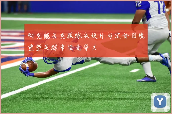 耐克能否克服球衣设计与定价困境重塑足球市场竞争力