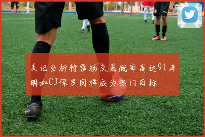 美记分析特雷杨交易概率高达91库明加CJ保罗同样成为热门目标