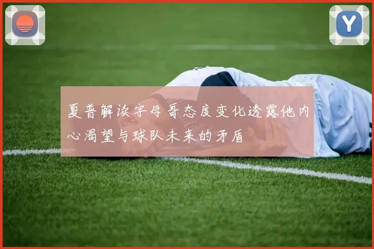 夏普解读字母哥态度变化透露他内心渴望与球队未来的矛盾